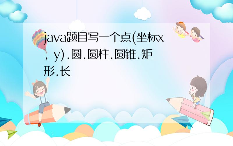 java题目写一个点(坐标x, y).圆.圆柱.圆锥.矩形.长