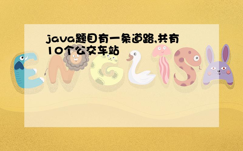 java题目有一条道路,共有10个公交车站