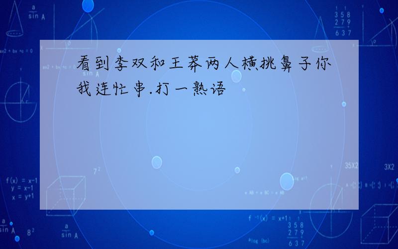 看到李双和王莽两人横挑鼻子你我连忙串.打一熟语