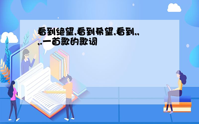 看到绝望,看到希望,看到,,,.一首歌的歌词