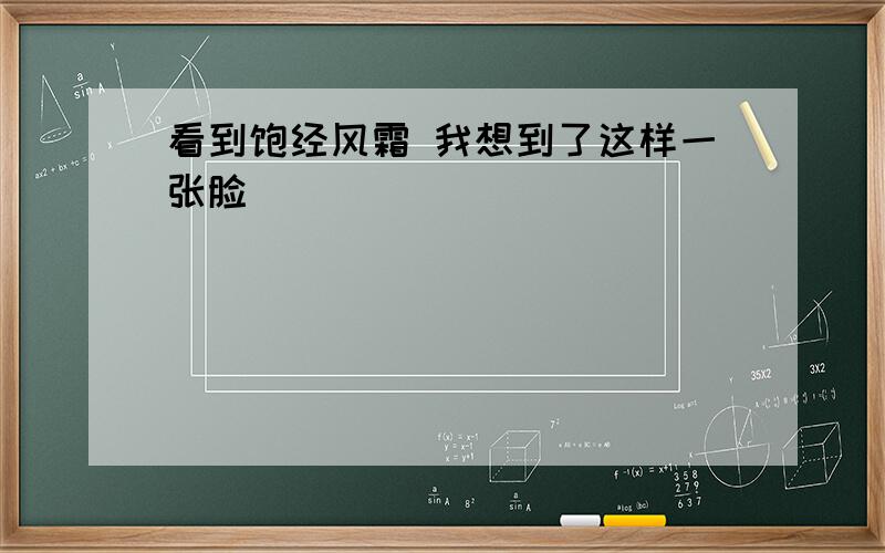 看到饱经风霜 我想到了这样一张脸