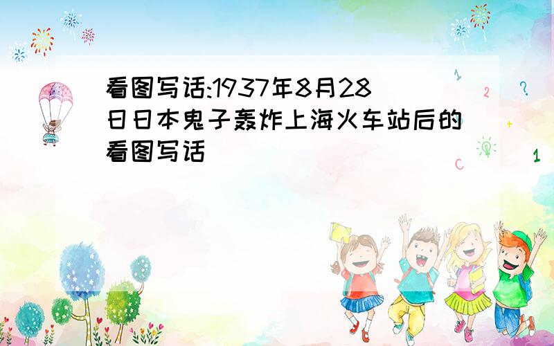 看图写话:1937年8月28日日本鬼子轰炸上海火车站后的看图写话