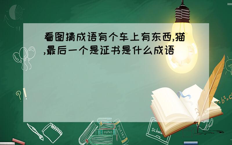 看图猜成语有个车上有东西,猫,最后一个是证书是什么成语