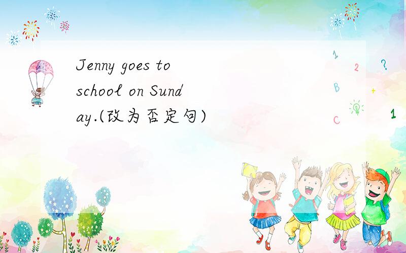 Jenny goes to school on Sunday.(改为否定句)