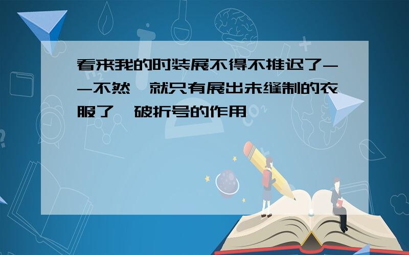 看来我的时装展不得不推迟了--不然,就只有展出未缝制的衣服了,破折号的作用