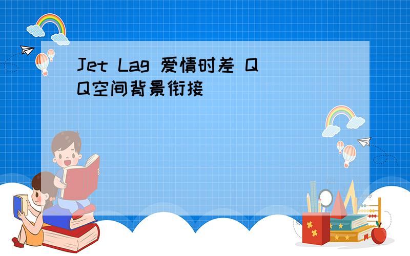 Jet Lag 爱情时差 QQ空间背景衔接