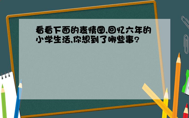 看看下面的表情图,回忆六年的小学生活,你想到了哪些事?