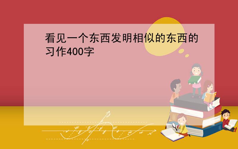 看见一个东西发明相似的东西的习作400字