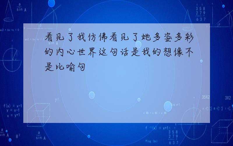 看见了我仿佛看见了她多姿多彩的内心世界这句话是我的想像不是比喻句