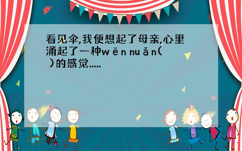 看见伞,我便想起了母亲,心里涌起了一种wēn nuǎn( )的感觉.....