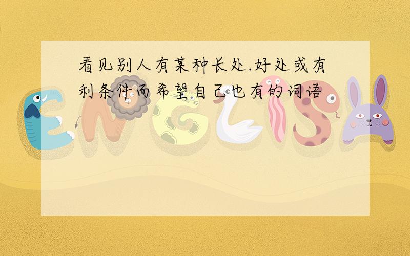 看见别人有某种长处.好处或有利条件而希望自己也有的词语