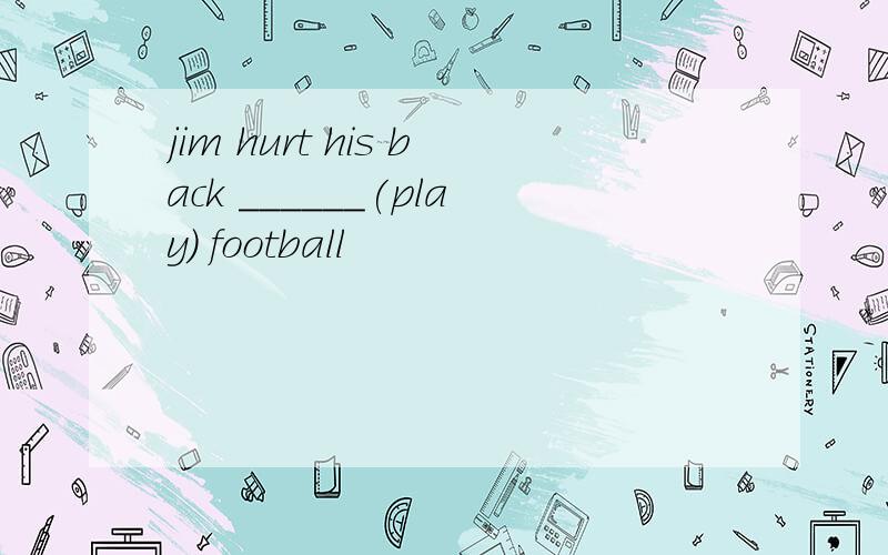 jim hurt his back ______(play) football