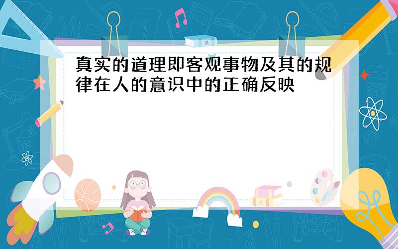 真实的道理即客观事物及其的规律在人的意识中的正确反映