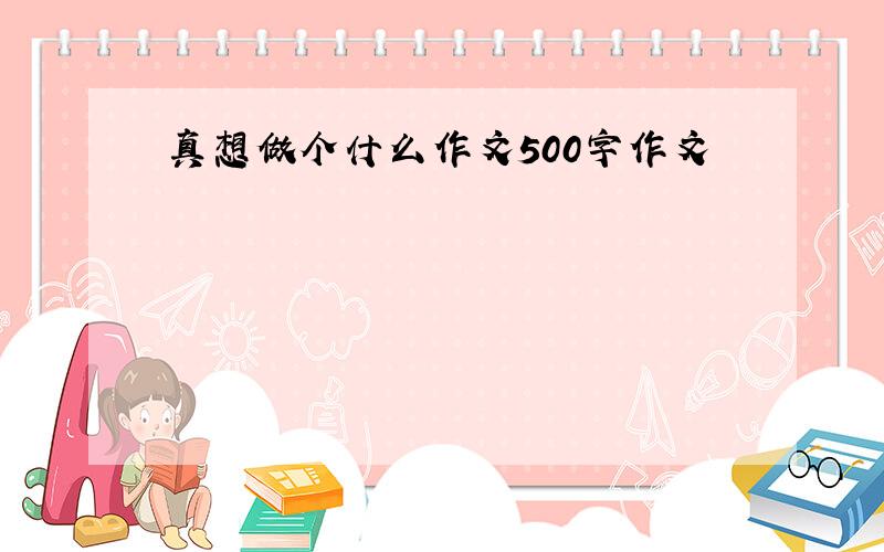 真想做个什么作文500字作文