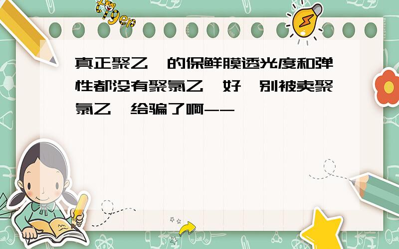 真正聚乙烯的保鲜膜透光度和弹性都没有聚氯乙烯好,别被卖聚氯乙烯给骗了啊--