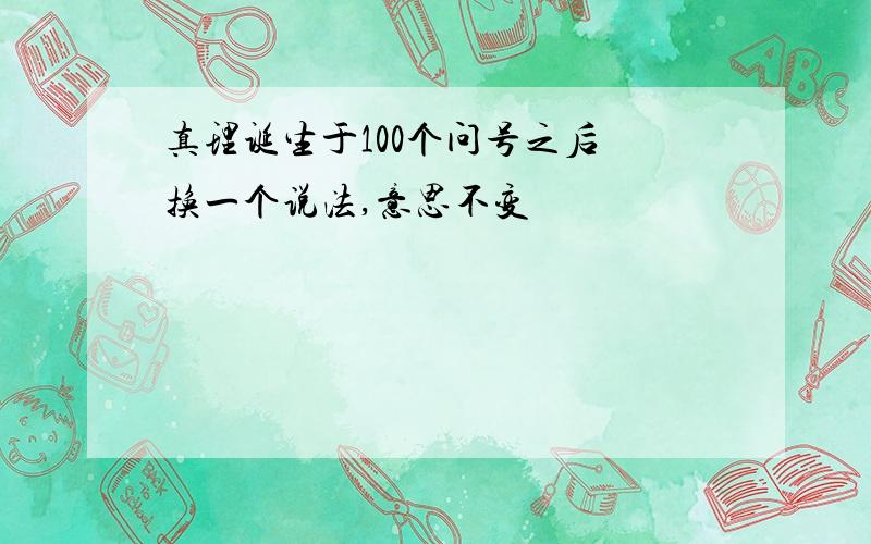 真理诞生于100个问号之后 换一个说法,意思不变