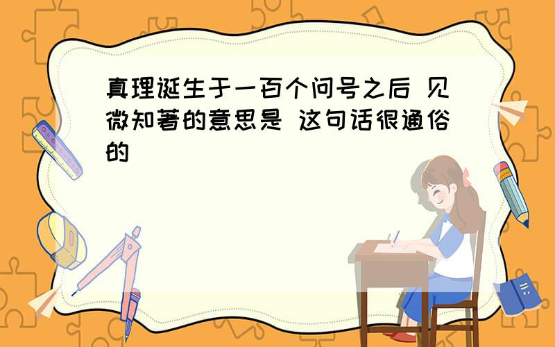 真理诞生于一百个问号之后 见微知著的意思是 这句话很通俗的