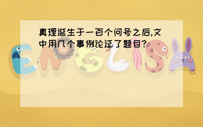 真理诞生于一百个问号之后,文中用几个事例论证了题目?