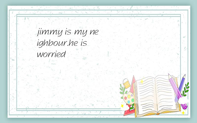 jimmy is my neighbour.he is worried