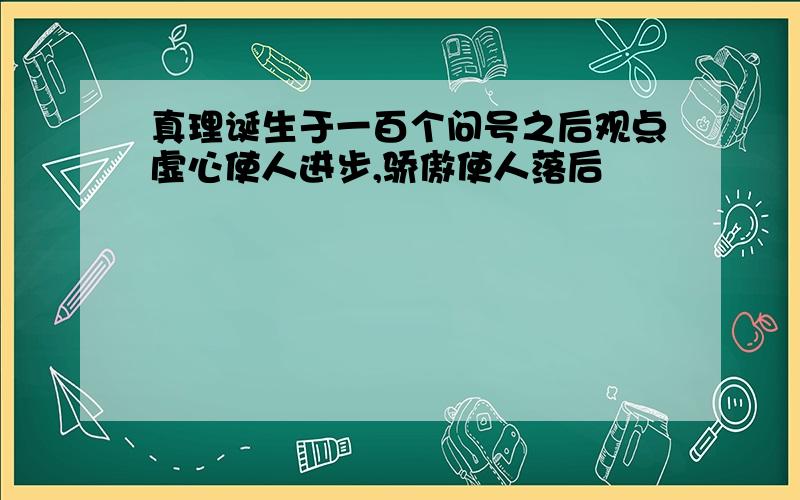 真理诞生于一百个问号之后观点虚心使人进步,骄傲使人落后