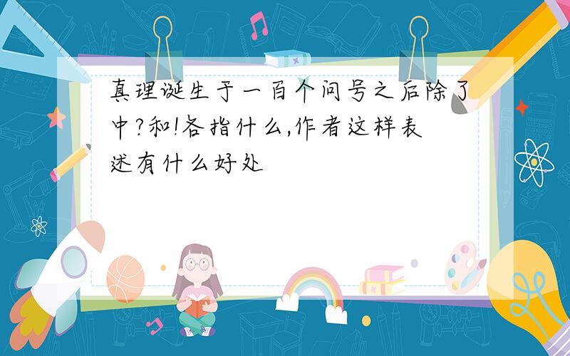 真理诞生于一百个问号之后除了中?和!各指什么,作者这样表述有什么好处