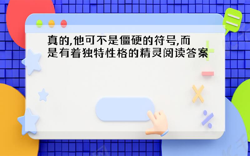 真的,他可不是僵硬的符号,而是有着独特性格的精灵阅读答案