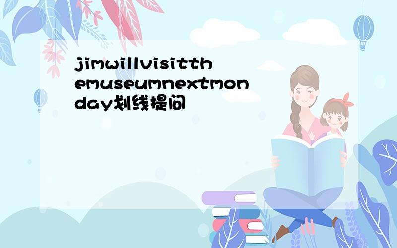 jimwillvisitthemuseumnextmonday划线提问