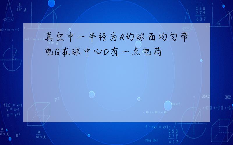 真空中一半径为R的球面均匀带电Q在球中心O有一点电荷