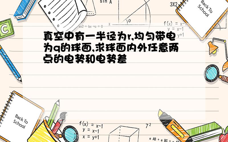 真空中有一半径为r,均匀带电为q的球面,求球面内外任意两点的电势和电势差