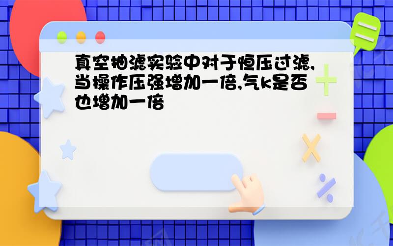 真空抽滤实验中对于恒压过滤,当操作压强增加一倍,气k是否也增加一倍