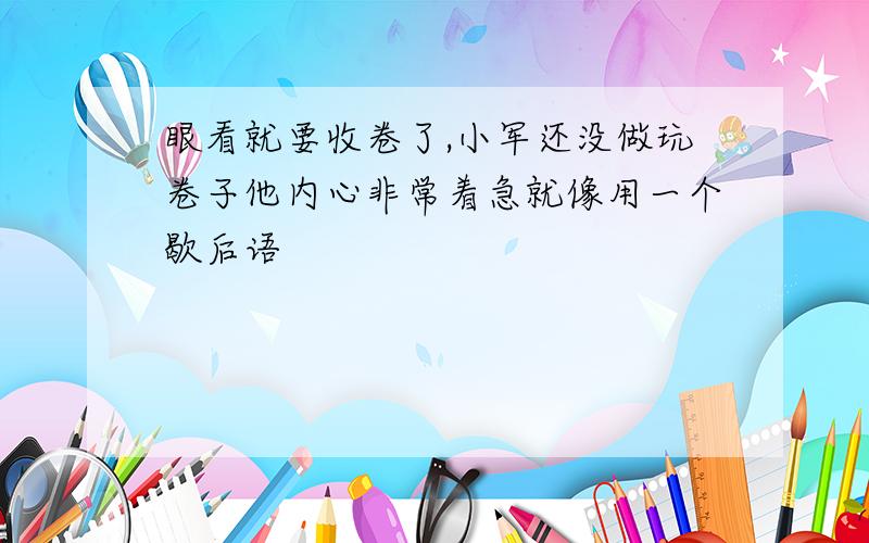 眼看就要收卷了,小军还没做玩卷子他内心非常着急就像用一个歇后语