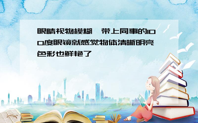 眼睛视物模糊,带上同事的100度眼镜就感觉物体清晰明亮,色彩也鲜艳了