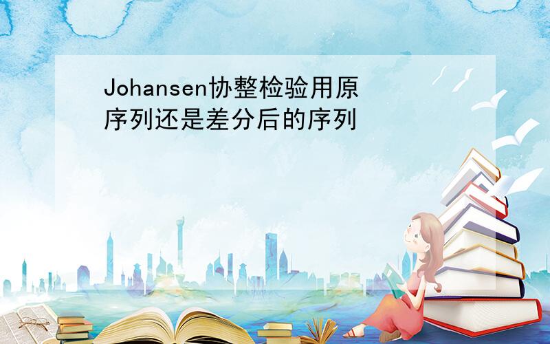 Johansen协整检验用原序列还是差分后的序列