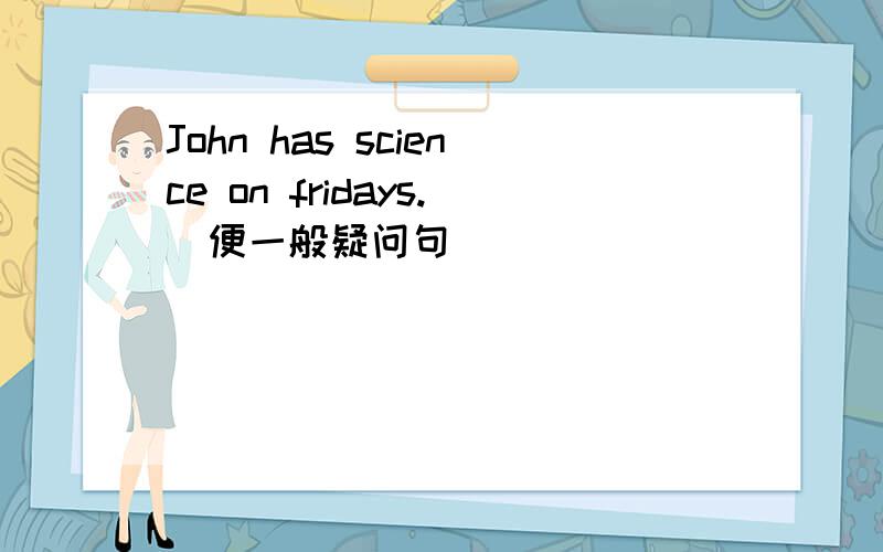 John has science on fridays.(便一般疑问句