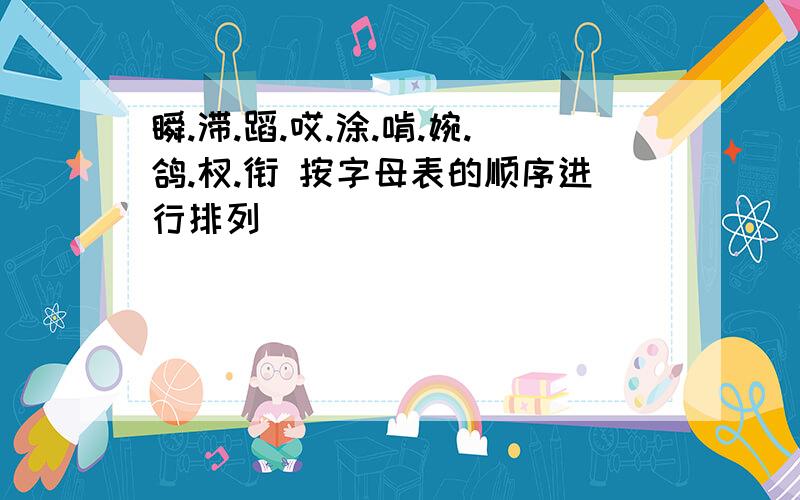 瞬.滞.蹈.哎.涂.啃.婉.鸽.杈.衔 按字母表的顺序进行排列