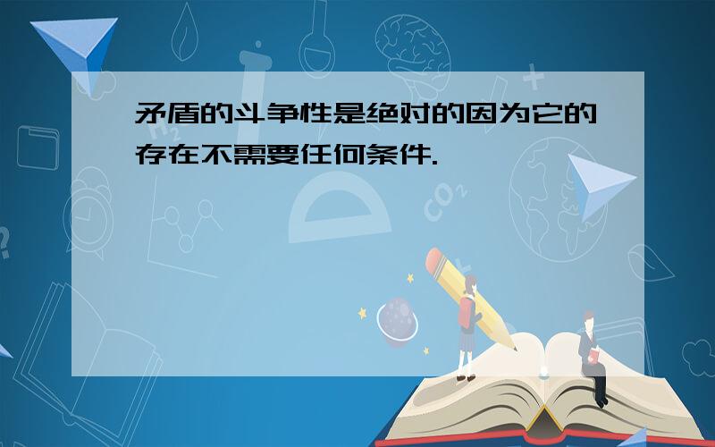 矛盾的斗争性是绝对的因为它的存在不需要任何条件.