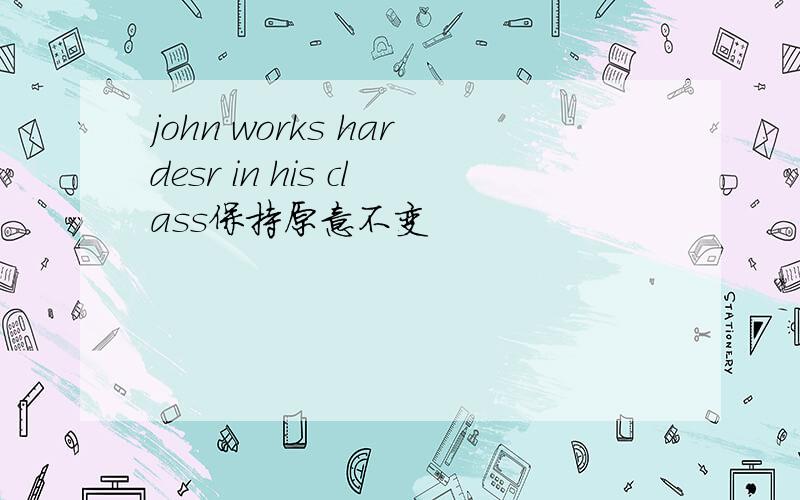 john works hardesr in his class保持原意不变