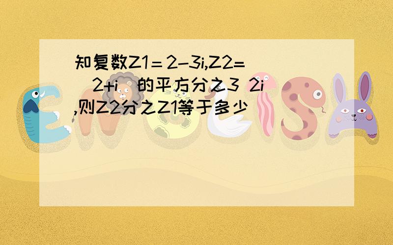 知复数Z1＝2-3i,Z2=(2+i)的平方分之3 2i,则Z2分之Z1等于多少