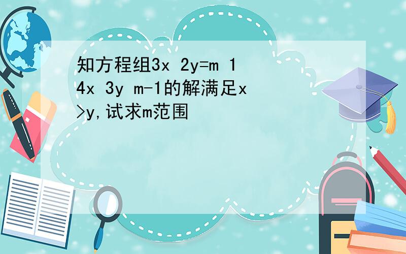 知方程组3x 2y=m 1 4x 3y m-1的解满足x>y,试求m范围