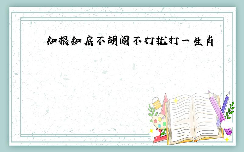 知根知底不胡闹不打扰打一生肖