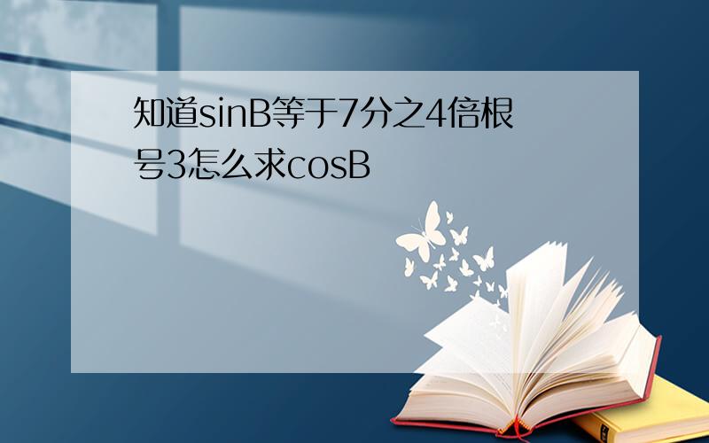 知道sinB等于7分之4倍根号3怎么求cosB