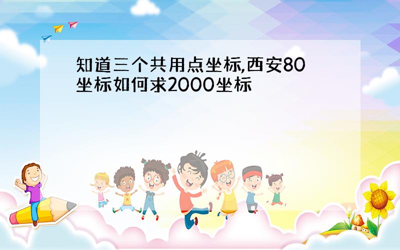 知道三个共用点坐标,西安80坐标如何求2000坐标