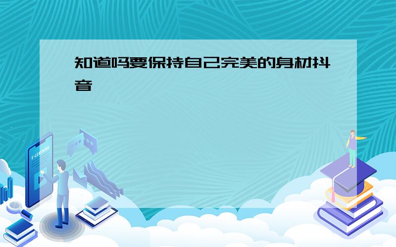 知道吗要保持自己完美的身材抖音