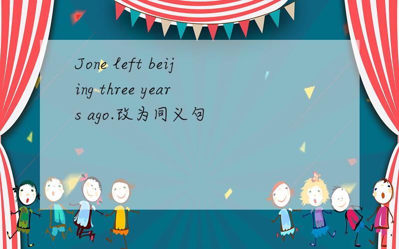 Jone left beijing three years ago.改为同义句