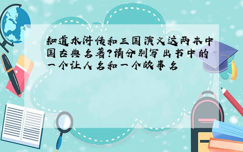 知道水浒传和三国演义这两本中国古典名著?请分别写出书中的一个让人名和一个故事名