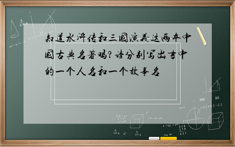 知道水浒传和三国演义这两本中国古典名著吗?请分别写出书中的一个人名和一个故事名