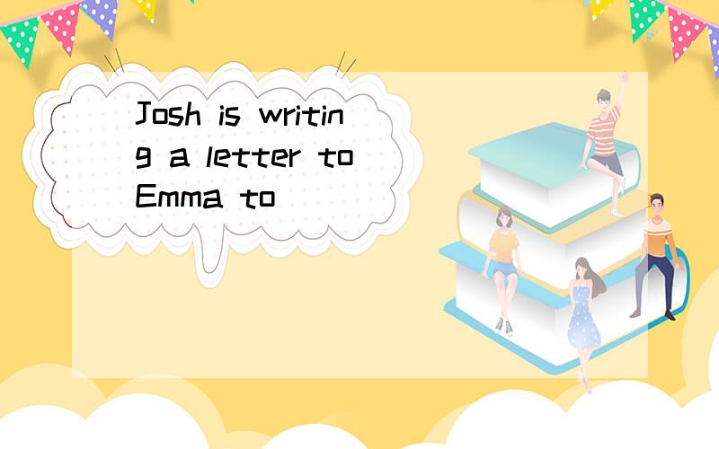 Josh is writing a letter to Emma to