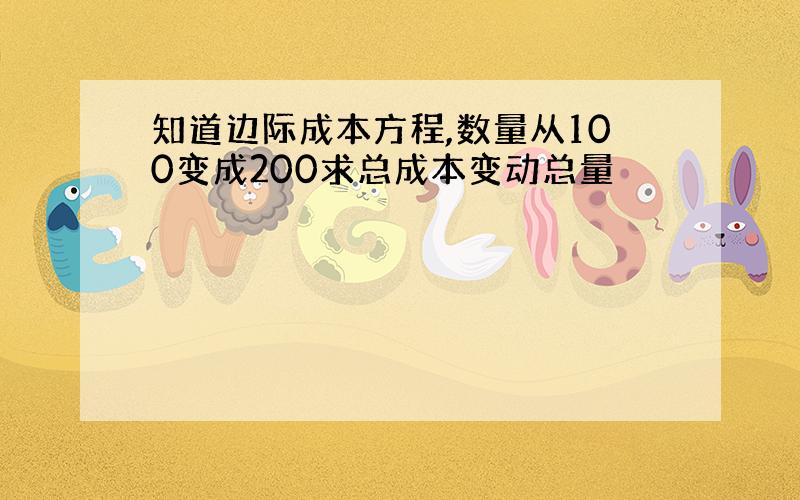 知道边际成本方程,数量从100变成200求总成本变动总量