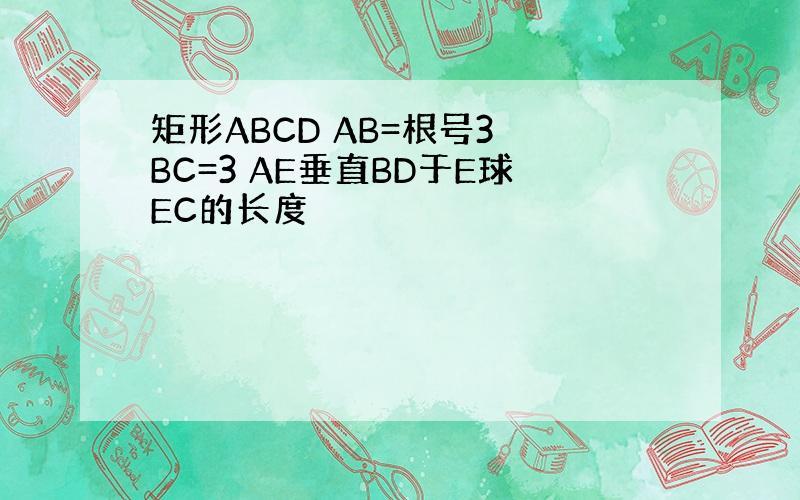 矩形ABCD AB=根号3 BC=3 AE垂直BD于E球EC的长度