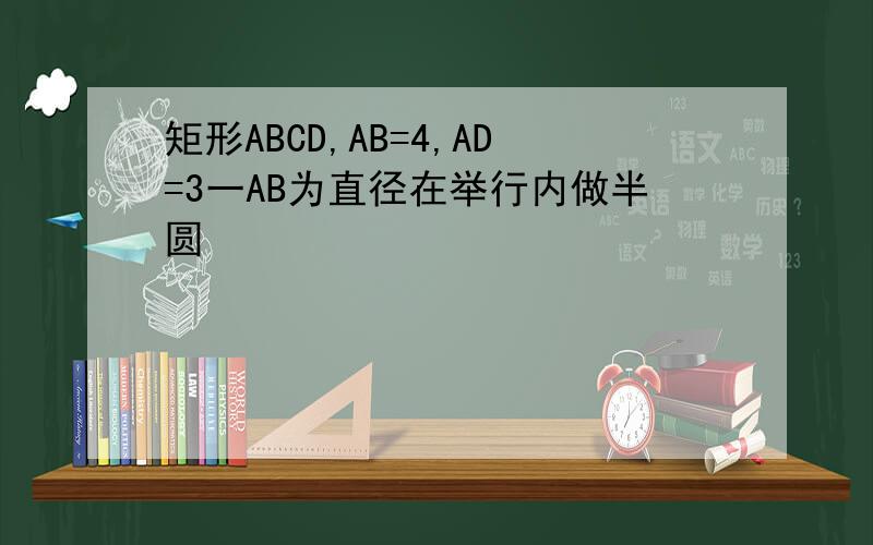 矩形ABCD,AB=4,AD=3一AB为直径在举行内做半圆